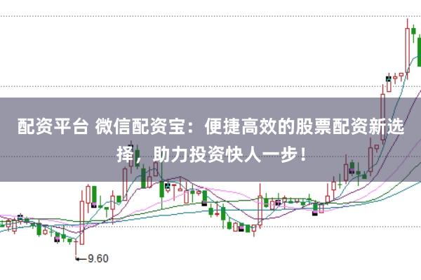 配资平台 微信配资宝：便捷高效的股票配资新选择，助力投资快人一步！