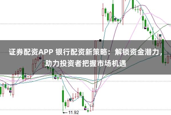 证券配资APP 银行配资新策略：解锁资金潜力，助力投资者把握市场机遇