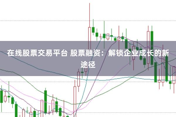 在线股票交易平台 股票融资:解锁企业成长的新途径