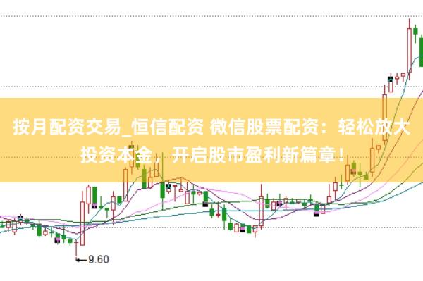 按月配资交易_恒信配资 微信股票配资：轻松放大投资本金，开启股市盈利新篇章！