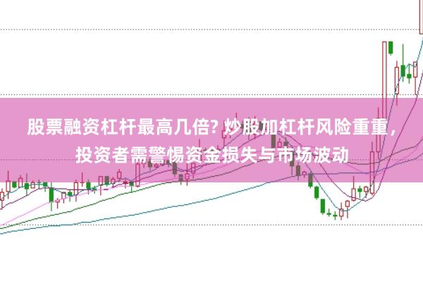 股票融资杠杆最高几倍? 炒股加杠杆风险重重，投资者需警惕资金损失与市场波动