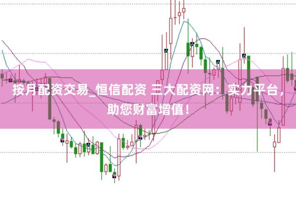 按月配资交易_恒信配资 三大配资网：实力平台，助您财富增值！