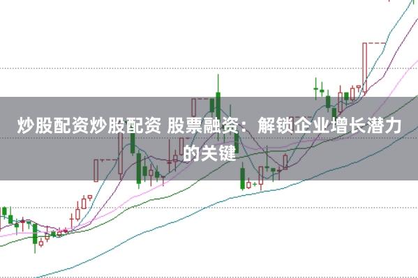 炒股配资炒股配资 股票融资：解锁企业增长潜力的关键