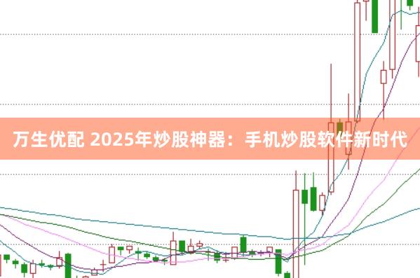 万生优配 2025年炒股神器：手机炒股软件新时代