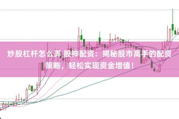 炒股杠杆怎么弄 股神配资：揭秘股市高手的配资策略，轻松实现资金增值！