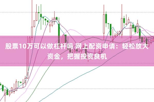 股票10万可以做杠杆吗 网上配资申请：轻松放大资金，把握投资良机