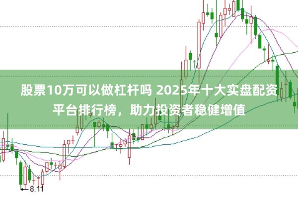 股票10万可以做杠杆吗 2025年十大实盘配资平台排行榜，助力投资者稳健增值