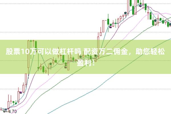 股票10万可以做杠杆吗 配资万二佣金，助您轻松盈利！