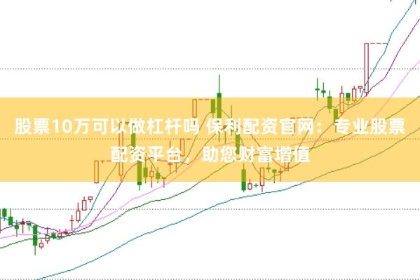 股票10万可以做杠杆吗 保利配资官网：专业股票配资平台，助您财富增值