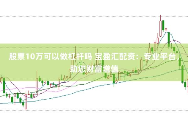 股票10万可以做杠杆吗 宝盈汇配资：专业平台，助您财富增值