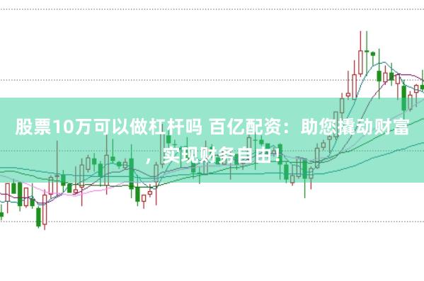 股票10万可以做杠杆吗 百亿配资：助您撬动财富，实现财务自由！