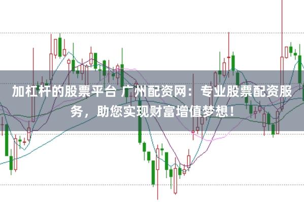 加杠杆的股票平台 广州配资网：专业股票配资服务，助您实现财富增值梦想！