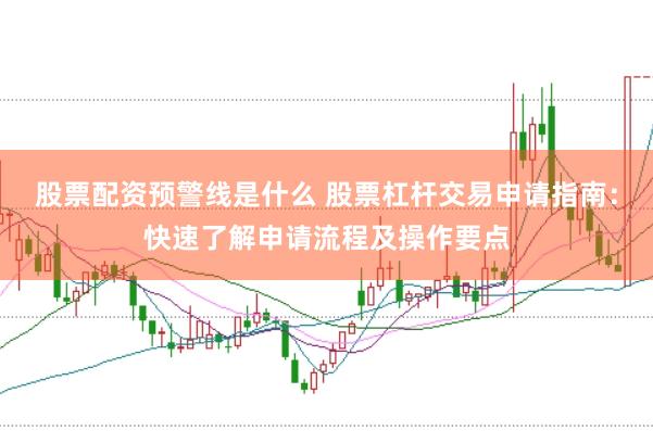 股票配资预警线是什么 股票杠杆交易申请指南：快速了解申请流程及操作要点