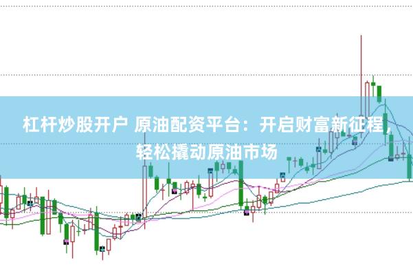 杠杆炒股开户 原油配资平台：开启财富新征程，轻松撬动原油市场