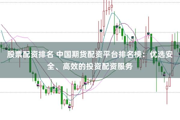 股票配资排名 中国期货配资平台排名榜：优选安全、高效的投资配资服务