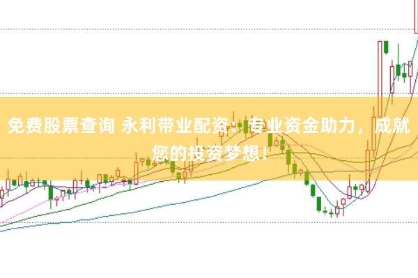 免费股票查询 永利带业配资：专业资金助力，成就您的投资梦想！