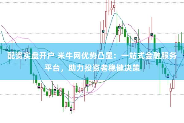 配资实盘开户 米牛网优势凸显:一站式金融服务平台,助力投资者稳健决策