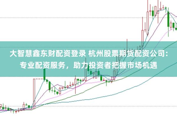 大智慧鑫东财配资登录 杭州股票期货配资公司：专业配资服务，助力投资者把握市场机遇