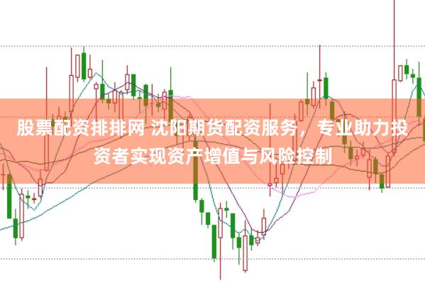 股票配资排排网 沈阳期货配资服务，专业助力投资者实现资产增值与风险控制