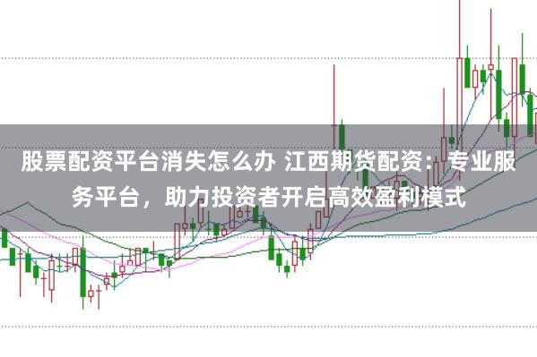 股票配资平台消失怎么办 江西期货配资：专业服务平台，助力投资者开启高效盈利模式