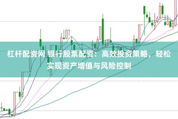 杠杆配资网 银行股票配资：高效投资策略，轻松实现资产增值与风险控制