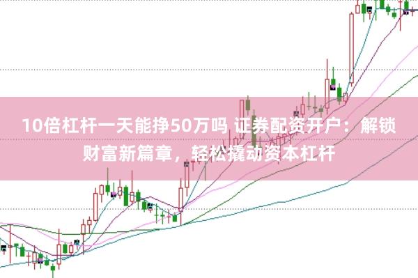 10倍杠杆一天能挣50万吗 证券配资开户：解锁财富新篇章，轻松撬动资本杠杆