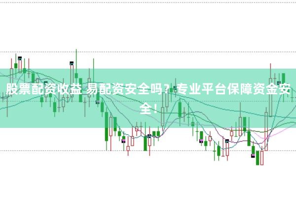 股票配资收益 易配资安全吗？专业平台保障资金安全！