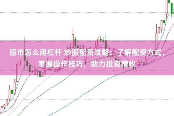 股市怎么用杠杆 炒股配资攻略：了解配资方式，掌握操作技巧，助力投资增收
