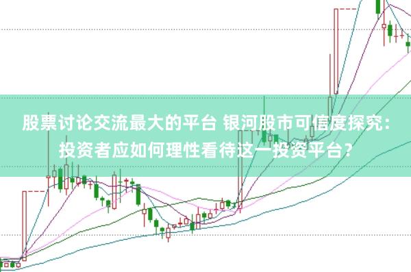 股票讨论交流最大的平台 银河股市可信度探究：投资者应如何理性看待这一投资平台？