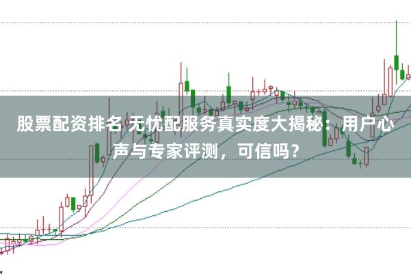 股票配资排名 无忧配服务真实度大揭秘：用户心声与专家评测，可信吗？