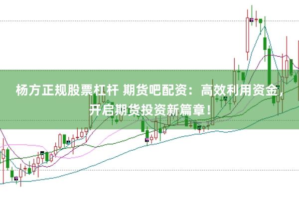 杨方正规股票杠杆 期货吧配资:高效利用资金,开启期货投资新篇章!