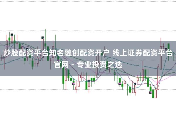 炒股配资平台知名融创配资开户 线上证券配资平台官网 - 专业投资之选