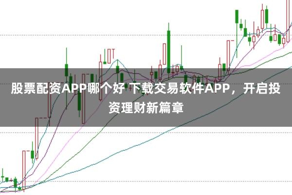 股票配资APP哪个好 下载交易软件APP，开启投资理财新篇章