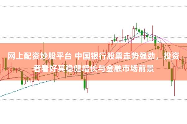 网上配资炒股平台 中国银行股票走势强劲,投资者看好其稳健增长与金融市场前景