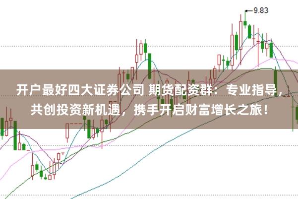 开户最好四大证券公司 期货配资群：专业指导，共创投资新机遇，携手开启财富增长之旅！