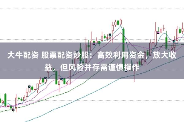 大牛配资 股票配资炒股：高效利用资金，放大收益，但风险并存需谨慎操作