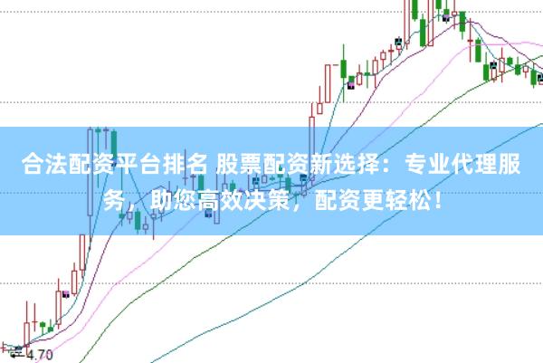 合法配资平台排名 股票配资新选择：专业代理服务，助您高效决策，配资更轻松！