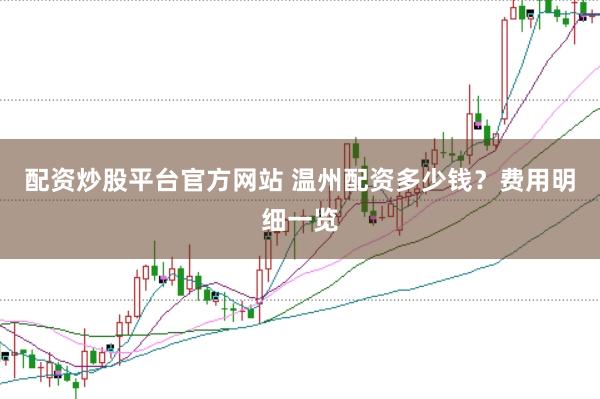 配资炒股平台官方网站 温州配资多少钱？费用明细一览