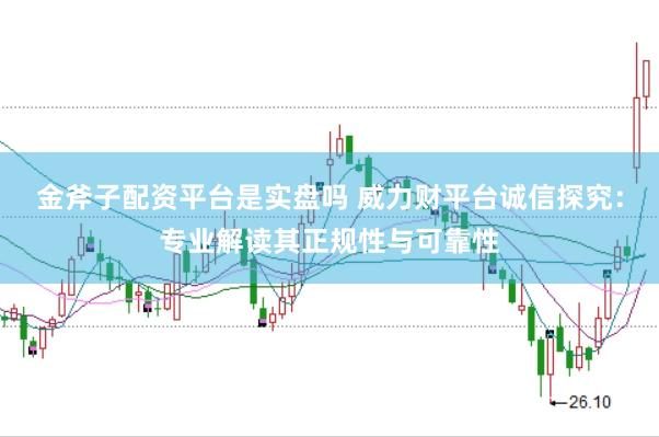 金斧子配资平台是实盘吗 威力财平台诚信探究：专业解读其正规性与可靠性