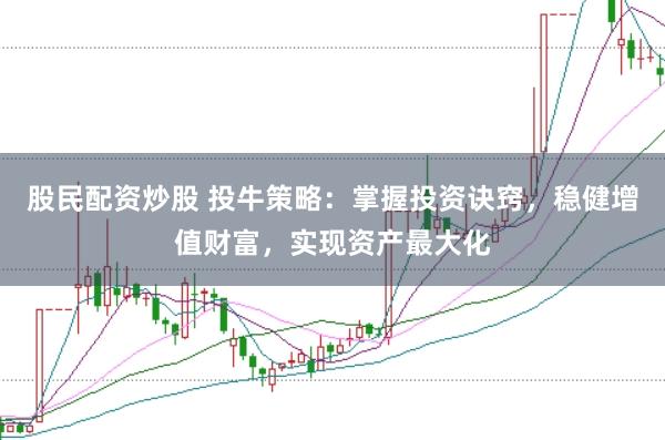 股民配资炒股 投牛策略：掌握投资诀窍，稳健增值财富，实现资产最大化