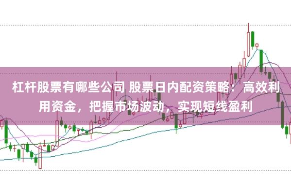 杠杆股票有哪些公司 股票日内配资策略：高效利用资金，把握市场波动，实现短线盈利