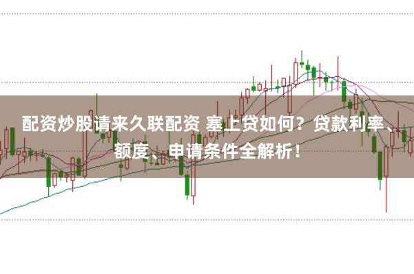 配资炒股请来久联配资 塞上贷如何？贷款利率、额度、申请条件全解析！