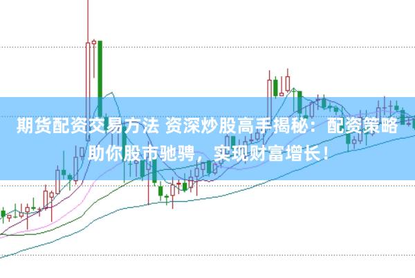 期货配资交易方法 资深炒股高手揭秘：配资策略助你股市驰骋，实现财富增长！