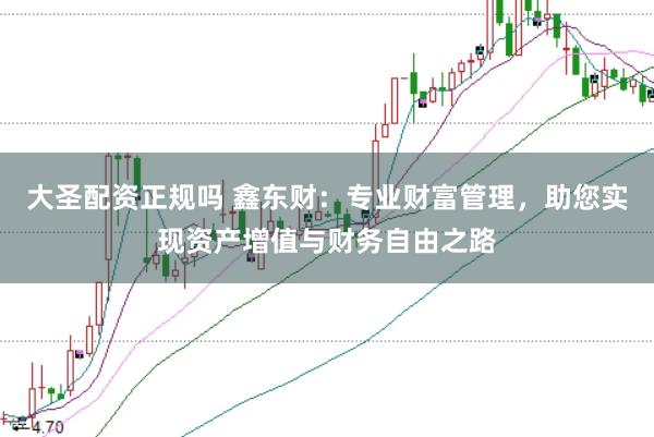 大圣配资正规吗 鑫东财:专业财富管理,助您实现资产增值与财务自由之路