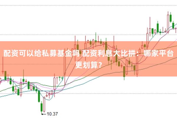 配资可以给私募基金吗 配资利息大比拼:哪家平台更划算?
