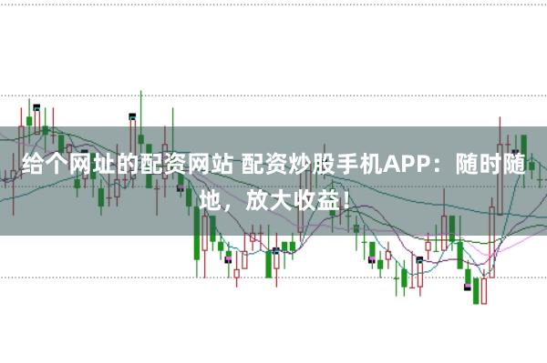 给个网址的配资网站 配资炒股手机APP：随时随地，放大收益！