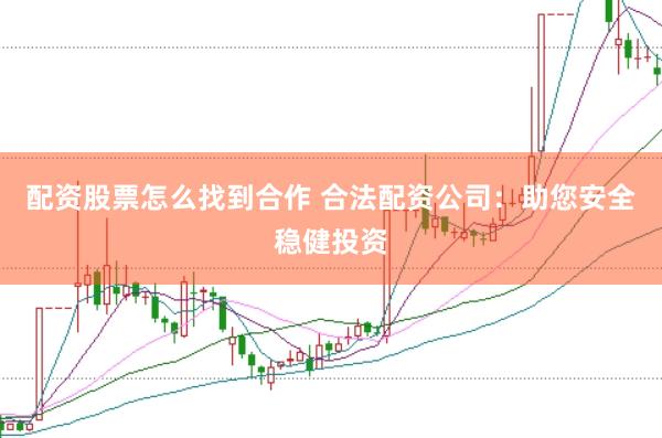 配资股票怎么找到合作 合法配资公司：助您安全稳健投资
