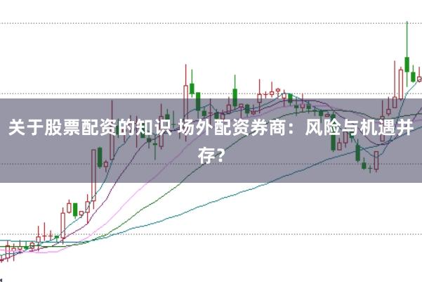 关于股票配资的知识 场外配资券商：风险与机遇并存？