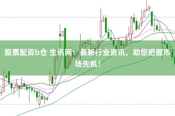 股票配资b仓 生讯网：最新行业资讯，助您把握市场先机！