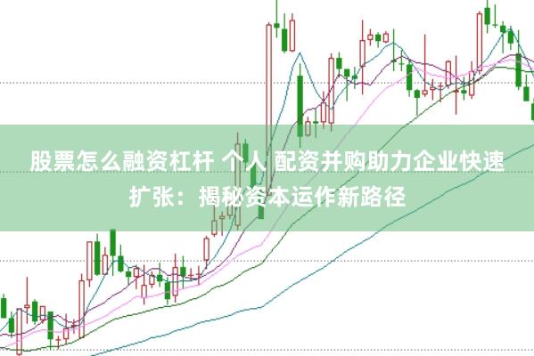 股票怎么融资杠杆 个人 配资并购助力企业快速扩张：揭秘资本运作新路径